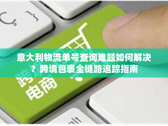 意大利物流单号查询难题如何解决？跨境包裹全链路追踪指南