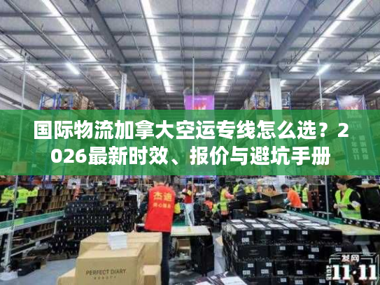 国际物流加拿大空运专线怎么选？2026最新时效、报价与避坑手册