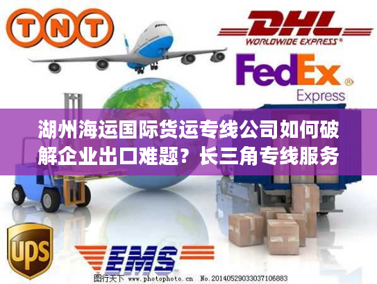 湖州海运国际货运专线公司如何破解企业出口难题？长三角专线服务深度解析