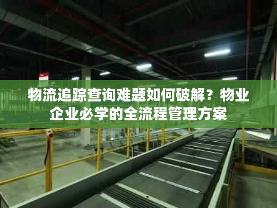 物流追踪查询难题如何破解？物业企业必学的全流程管理方案