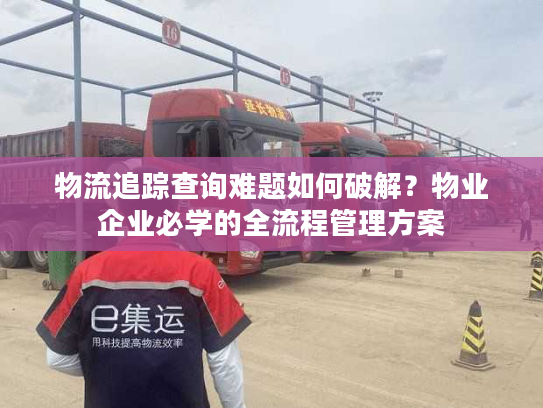 物流追踪查询难题如何破解？物业企业必学的全流程管理方案
