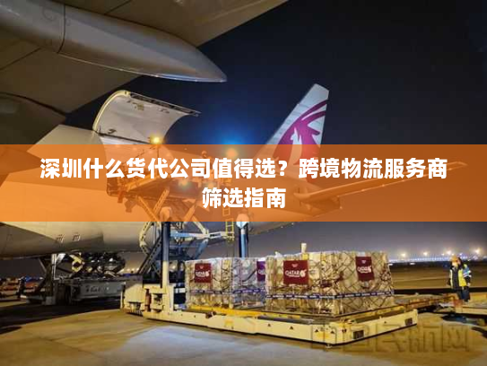 深圳什么货代公司值得选？跨境物流服务商筛选指南