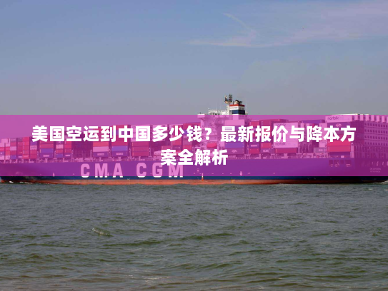 美国空运到中国多少钱?最新报价与降本方案全解析 美国空运到中国多少钱?最新报价与降本方案全解析