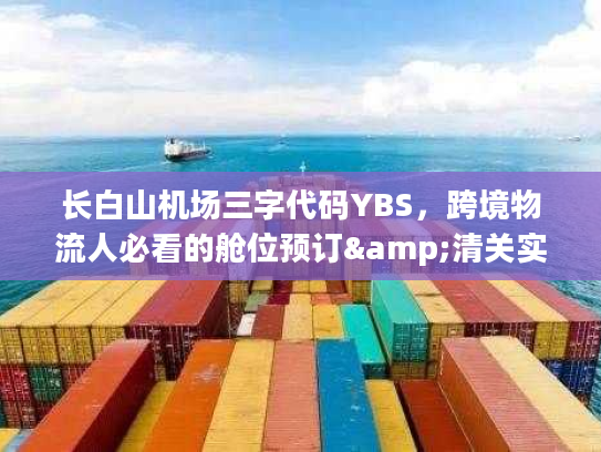 长白山机场三字代码YBS,跨境物流人必看的舱位预订&清关实操全攻略 长白山机场三字代码YBS,跨境物流人必看的舱位预订&清关实操全攻略