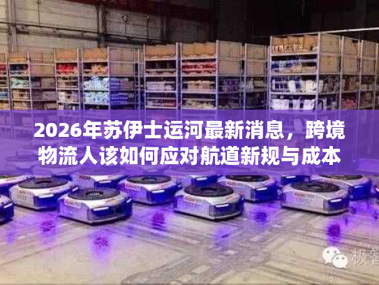 2026年苏伊士运河最新消息,跨境物流人该如何应对航道新规与成本波动? 2026年苏伊士运河最新消息,跨境物流人该如何应对航道新规与成本波动?