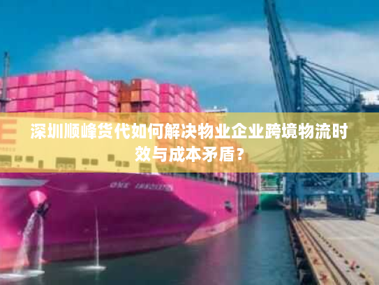 深圳顺峰货代如何解决物业企业跨境物流时效与成本矛盾? 深圳顺峰货代如何解决物业企业跨境物流时效与成本矛盾?