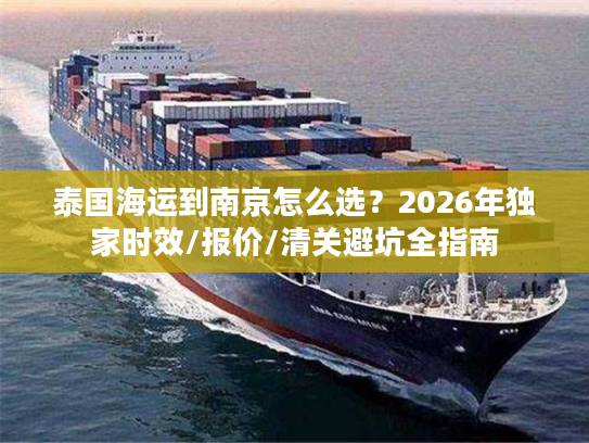 泰国海运到南京怎么选？2026年独家时效/报价/清关避坑全指南