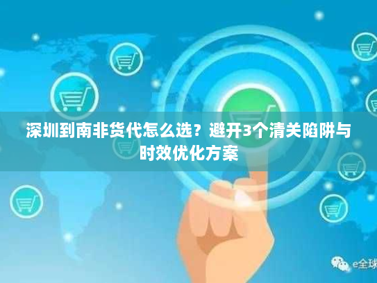 深圳到南非货代怎么选？避开3个清关陷阱与时效优化方案