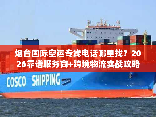 烟台国际空运专线电话哪里找？2026靠谱服务商+跨境物流实战攻略