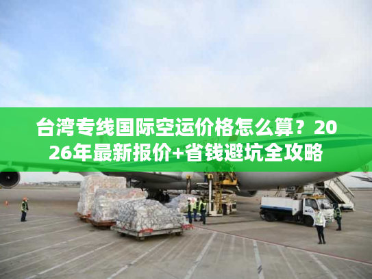 台湾专线国际空运价格怎么算？2026年最新报价+省钱避坑全攻略