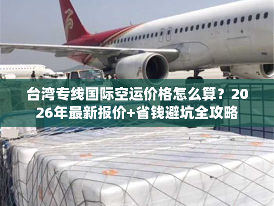 台湾专线国际空运价格怎么算？2026年最新报价+省钱避坑全攻略