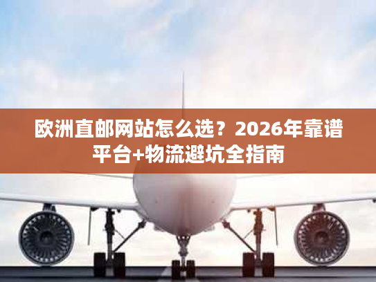 欧洲直邮网站怎么选？2026年靠谱平台+物流避坑全指南