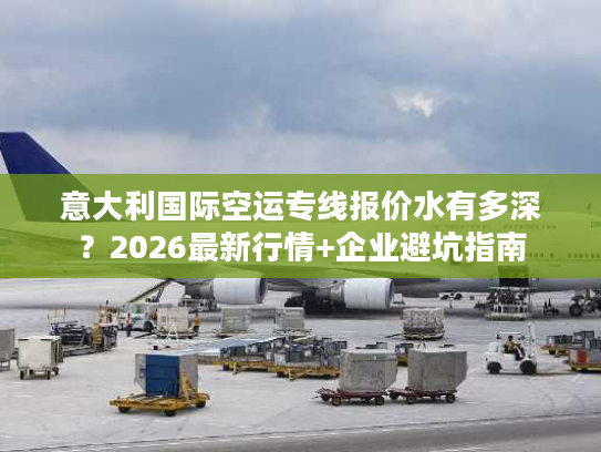 意大利国际空运专线报价水有多深？2026最新行情+企业避坑指南
