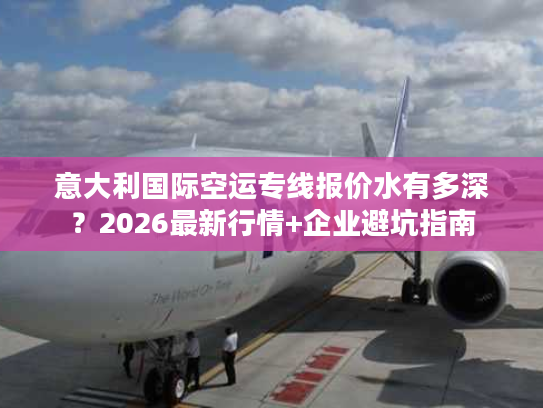 意大利国际空运专线报价水有多深？2026最新行情+企业避坑指南