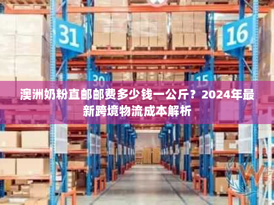 澳洲奶粉直邮邮费多少钱一公斤?2024年最新跨境物流成本解析 澳洲奶粉直邮邮费多少钱一公斤?2024年最新跨境物流成本解析