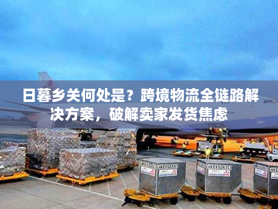 日暮乡关何处是?跨境物流全链路解决方案,破解卖家发货焦虑 日暮乡关何处是?跨境物流全链路解决方案,破解卖家发货焦虑