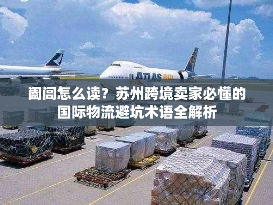 阖闾怎么读？苏州跨境卖家必懂的国际物流避坑术语全解析