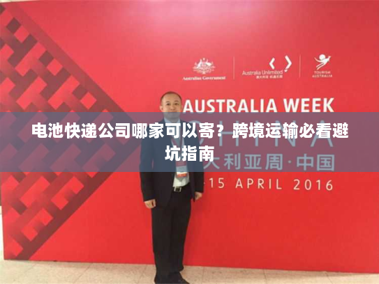 电池快递公司哪家可以寄？跨境运输必看避坑指南