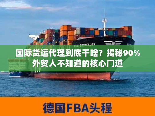 国际货运代理到底干啥?揭秘90%外贸人不知道的核心门道 国际货运代理到底干啥?揭秘90%外贸人不知道的核心门道