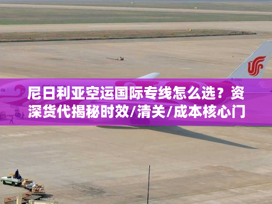 尼日利亚空运国际专线怎么选？资深货代揭秘时效/清关/成本核心门道