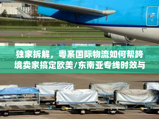 独家拆解，粤系国际物流如何帮跨境卖家搞定欧美/东南亚专线时效与成本难题？
