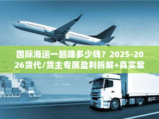 国际海运一趟赚多少钱？2025-2026货代/货主专属盈利拆解+真实案例