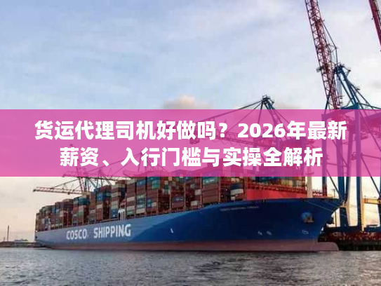 货运代理司机好做吗？2026年最新薪资、入行门槛与实操全解析