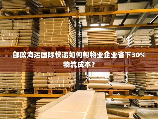 邮政海运国际快递如何帮物业企业省下30%物流成本? 邮政海运国际快递如何帮物业企业省下30%物流成本?