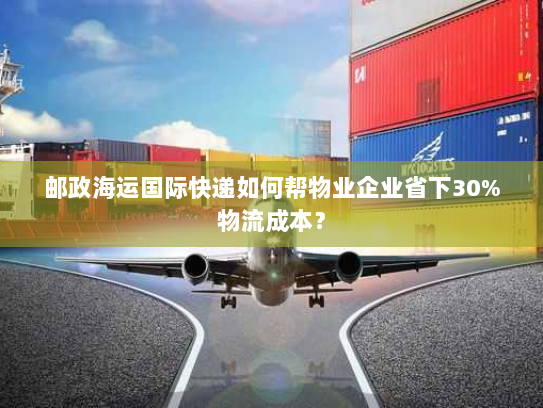 邮政海运国际快递如何帮物业企业省下30%物流成本? 邮政海运国际快递如何帮物业企业省下30%物流成本?