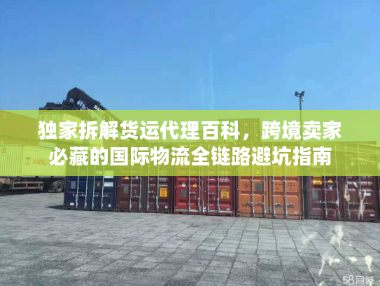 独家拆解货运代理百科,跨境卖家必藏的国际物流全链路避坑指南 独家拆解货运代理百科,跨境卖家必藏的国际物流全链路避坑指南