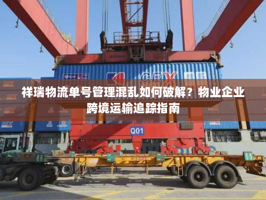 祥瑞物流单号管理混乱如何破解？物业企业跨境运输追踪指南