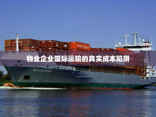 物业企业国际运输的真实成本陷阱 物业企业国际运输的真实成本陷阱