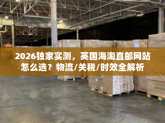 2026独家实测，英国海淘直邮网站怎么选？物流/关税/时效全解析