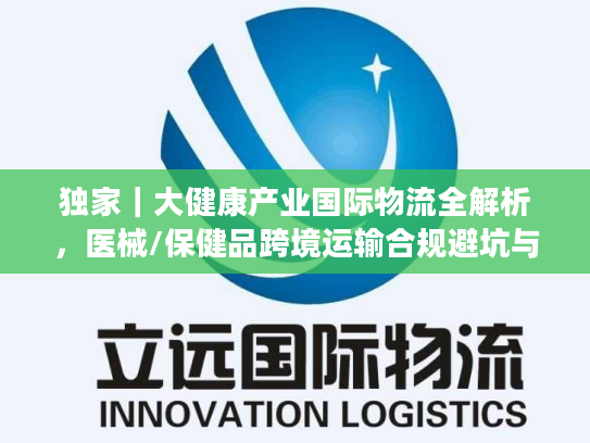 独家｜大健康产业国际物流全解析，医械/保健品跨境运输合规避坑与时效优化