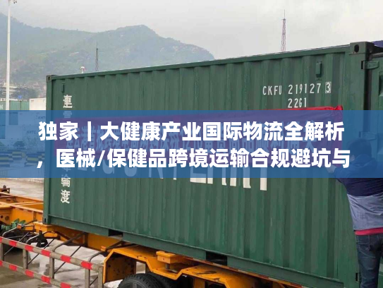 独家｜大健康产业国际物流全解析，医械/保健品跨境运输合规避坑与时效优化