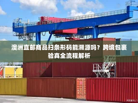 澳洲直邮商品扫条形码能溯源吗？跨境包裹验真全流程解析