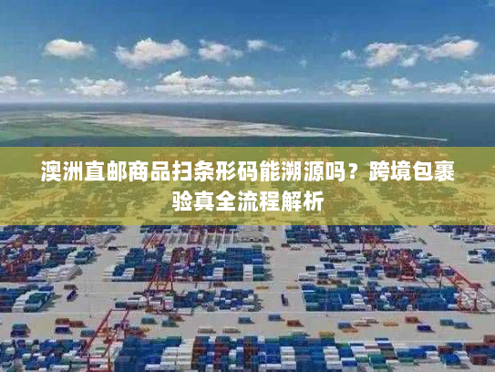 澳洲直邮商品扫条形码能溯源吗？跨境包裹验真全流程解析