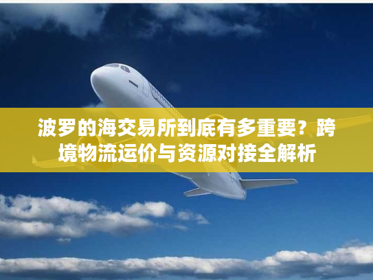波罗的海交易所到底有多重要?跨境物流运价与资源对接全解析 波罗的海交易所到底有多重要?跨境物流运价与资源对接全解析