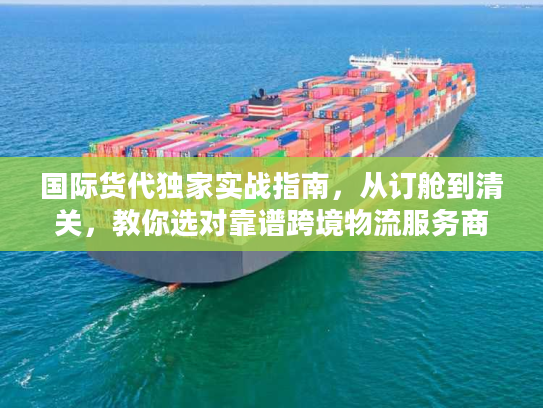 国际货代独家实战指南，从订舱到清关，教你选对靠谱跨境物流服务商