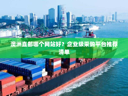 澳洲直邮哪个网站好?企业级采购平台推荐清单 澳洲直邮哪个网站好?企业级采购平台推荐清单
