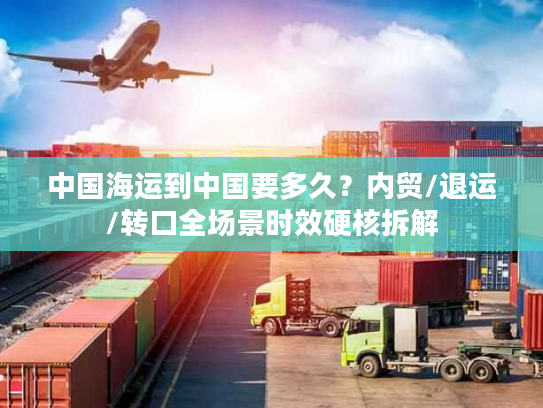 中国海运到中国要多久？内贸/退运/转口全场景时效硬核拆解