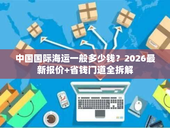 中国国际海运一般多少钱？2026最新报价+省钱门道全拆解
