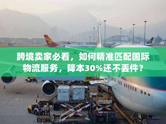 跨境卖家必看，如何精准匹配国际物流服务，降本30%还不丢件？