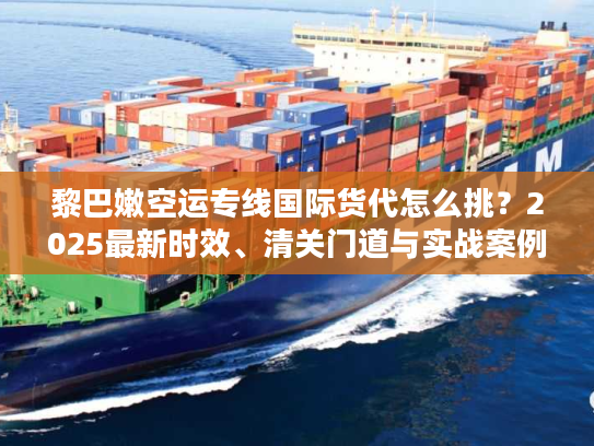 黎巴嫩空运专线国际货代怎么挑?2025最新时效、清关门道与实战案例全解析 黎巴嫩空运专线国际货代怎么挑?2025最新时效、清关门道与实战案例全解析
