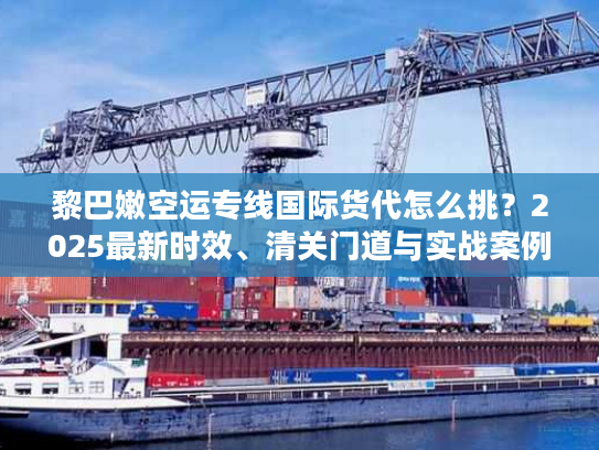 黎巴嫩空运专线国际货代怎么挑?2025最新时效、清关门道与实战案例全解析 黎巴嫩空运专线国际货代怎么挑?2025最新时效、清关门道与实战案例全解析