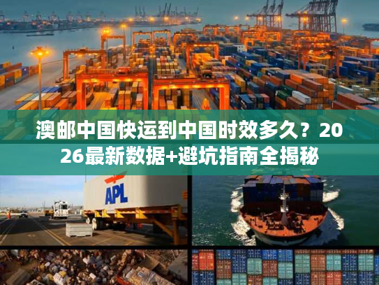 澳邮中国快运到中国时效多久？2026最新数据+避坑指南全揭秘
