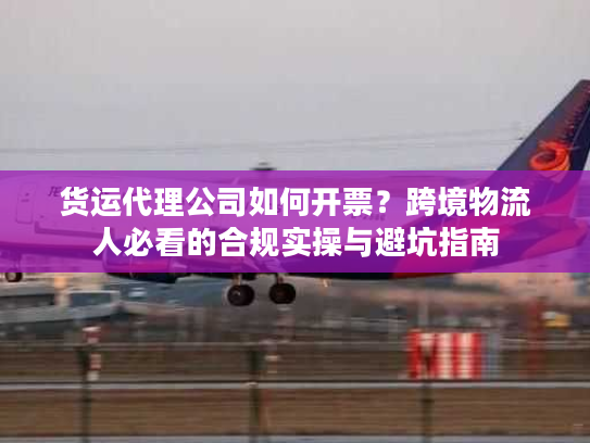 货运代理公司如何开票？跨境物流人必看的合规实操与避坑指南