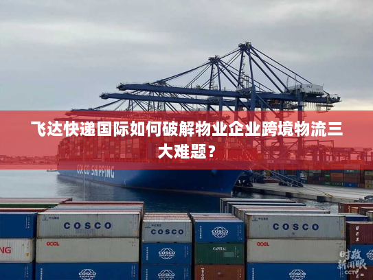 飞达快递国际如何破解物业企业跨境物流三大难题? 飞达快递国际如何破解物业企业跨境物流三大难题?