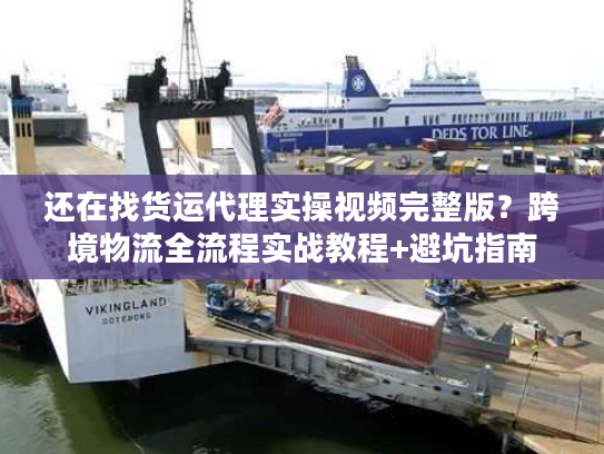 还在找货运代理实操视频完整版?跨境物流全流程实战教程+避坑指南 还在找货运代理实操视频完整版?跨境物流全流程实战教程+避坑指南