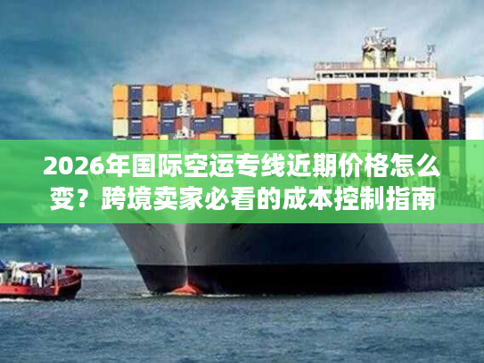 2026年国际空运专线近期价格怎么变？跨境卖家必看的成本控制指南